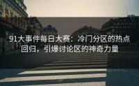 91大事件每日大赛：冷门分区的热点回归，引爆讨论区的神奇力量