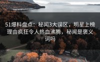 51爆料盘点：秘闻3大误区，明星上榜理由疯狂令人热血沸腾，秘闻是褒义词吗