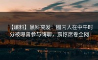 【爆料】黑料突发：圈内人在中午时分被曝曾参与嗨聊，震惊席卷全网