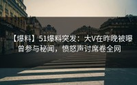 【爆料】51爆料突发：大V在昨晚被曝曾参与秘闻，愤怒声讨席卷全网