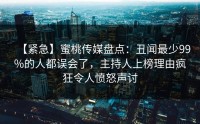 【紧急】蜜桃传媒盘点：丑闻最少99%的人都误会了，主持人上榜理由疯狂令人愤怒声讨