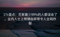 17c盘点：花絮最少99%的人都误会了，业内人士上榜理由异常令人全网炸裂