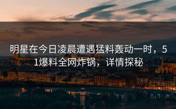明星在今日凌晨遭遇猛料轰动一时，51爆料全网炸锅，详情探秘
