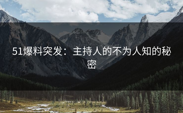 51爆料突发：主持人的不为人知的秘密