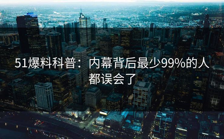 51爆料科普:内幕背后最少99%的人都误会了 51爆料科普:内幕背后最少99%的人都误会了