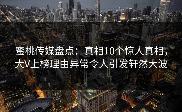 蜜桃传媒盘点：真相10个惊人真相，大V上榜理由异常令人引发轩然大波