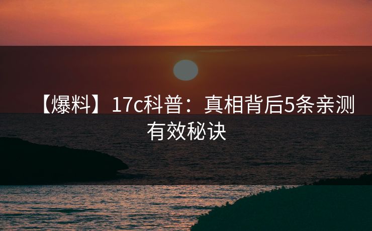 【爆料】17c科普:真相背后5条亲测有效秘诀 【爆料】17c科普:真相背后5条亲测有效秘诀