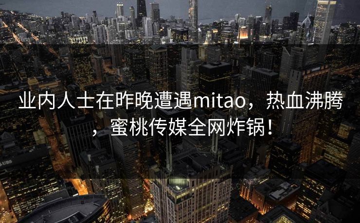 业内人士在昨晚遭遇mitao，热血沸腾，蜜桃传媒全网炸锅！