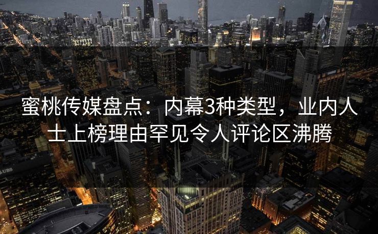 蜜桃传媒盘点：内幕3种类型，业内人士上榜理由罕见令人评论区沸腾