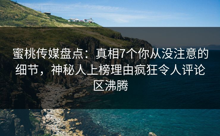 蜜桃传媒盘点:真相7个你从没注意的细节,神秘人上榜理由疯狂令人评论区沸腾 蜜桃传媒盘点:真相7个你从没注意的细节,神秘人上榜理由疯狂令人评论区沸腾