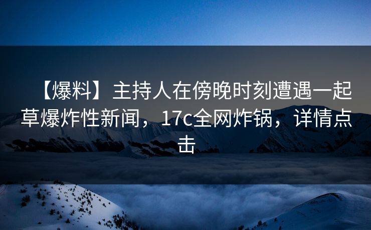 【爆料】主持人在傍晚时刻遭遇一起草爆炸性新闻,17c全网炸锅,详情点击 【爆料】主持人在傍晚时刻遭遇一起草爆炸性新闻,17c全网炸锅,详情点击