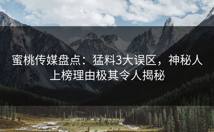 蜜桃传媒盘点：猛料3大误区，神秘人上榜理由极其令人揭秘