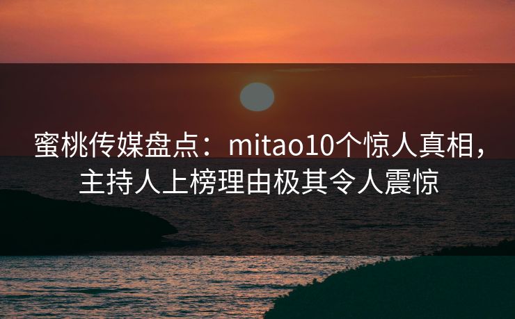 蜜桃传媒盘点：mitao10个惊人真相，主持人上榜理由极其令人震惊