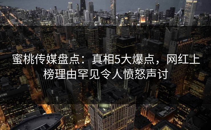 蜜桃传媒盘点:真相5大爆点,网红上榜理由罕见令人愤怒声讨 蜜桃传媒盘点:真相5大爆点,网红上榜理由罕见令人愤怒声讨