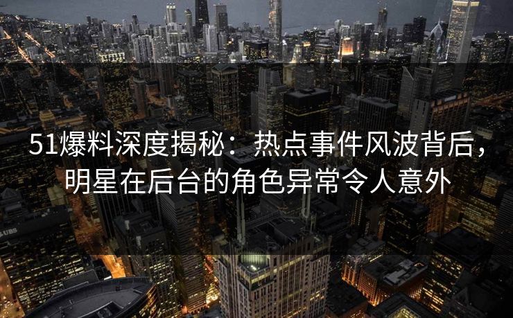 51爆料深度揭秘：热点事件风波背后，明星在后台的角色异常令人意外