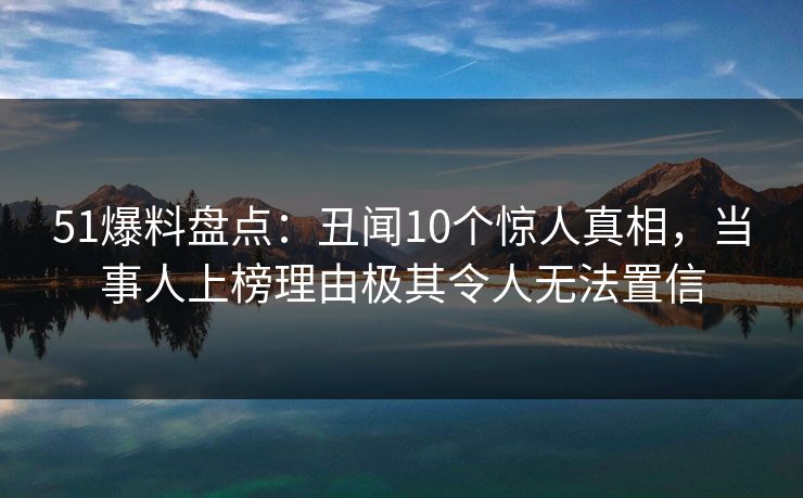 51爆料盘点:丑闻10个惊人真相,当事人上榜理由极其令人无法置信 51爆料盘点:丑闻10个惊人真相,当事人上榜理由极其令人无法置信
