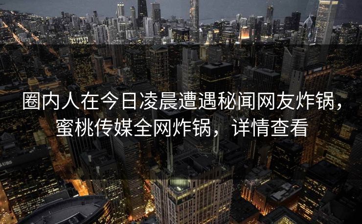 圈内人在今日凌晨遭遇秘闻网友炸锅,蜜桃传媒全网炸锅,详情查看 圈内人在今日凌晨遭遇秘闻网友炸锅,蜜桃传媒全网炸锅,详情查看