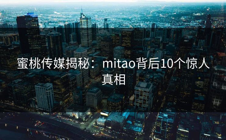 蜜桃传媒揭秘：mitao背后10个惊人真相