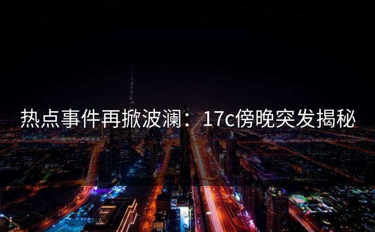 热点事件再掀波澜：17c傍晚突发揭秘