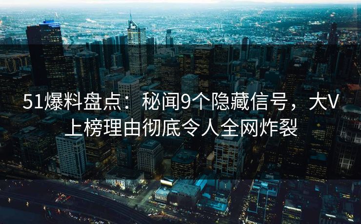 51爆料盘点：秘闻9个隐藏信号，大V上榜理由彻底令人全网炸裂
