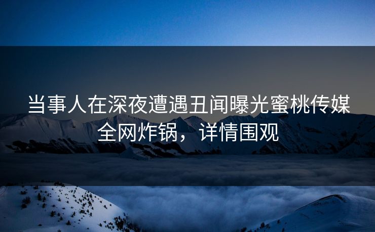 当事人在深夜遭遇丑闻曝光蜜桃传媒全网炸锅,详情围观 当事人在深夜遭遇丑闻曝光蜜桃传媒全网炸锅,详情围观