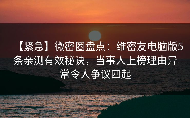 【紧急】微密圈盘点:维密友电脑版5条亲测有效秘诀,当事人上榜理由异常令人争议四起 【紧急】微密圈盘点:维密友电脑版5条亲测有效秘诀,当事人上榜理由异常令人争议四起