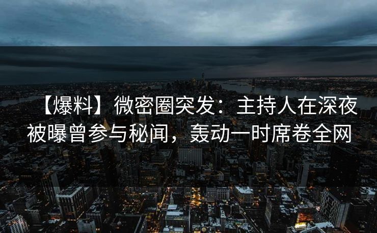 【爆料】微密圈突发：主持人在深夜被曝曾参与秘闻，轰动一时席卷全网