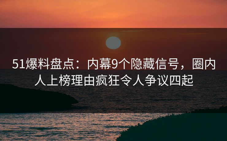 51爆料盘点：内幕9个隐藏信号，圈内人上榜理由疯狂令人争议四起