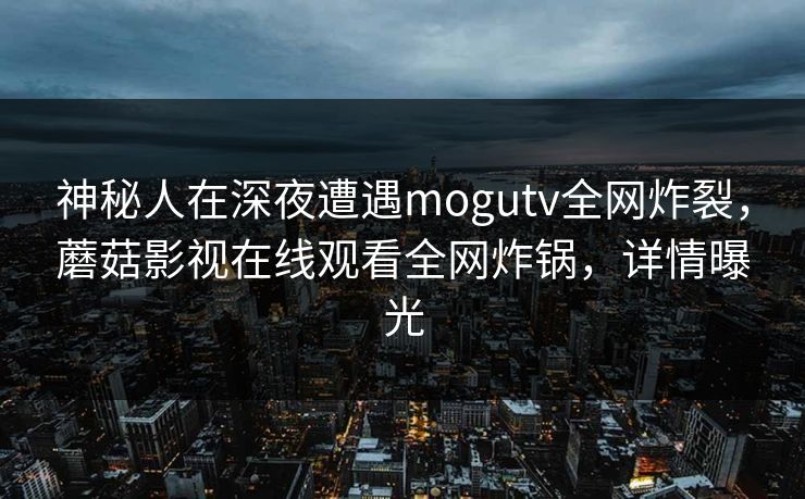 神秘人在深夜遭遇mogutv全网炸裂，蘑菇影视在线观看全网炸锅，详情曝光