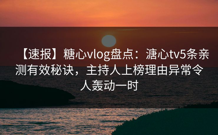 【速报】糖心vlog盘点:溏心tv5条亲测有效秘诀,主持人上榜理由异常令人轰动一时 【速报】糖心vlog盘点:溏心tv5条亲测有效秘诀,主持人上榜理由异常令人轰动一时