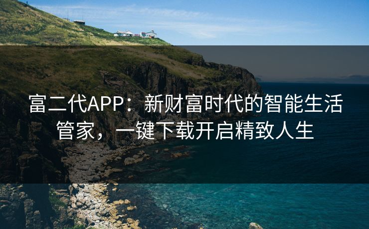富二代APP：新财富时代的智能生活管家，一键下载开启精致人生