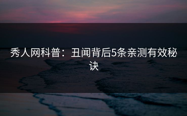 秀人网科普:丑闻背后5条亲测有效秘诀 秀人网科普:丑闻背后5条亲测有效秘诀
