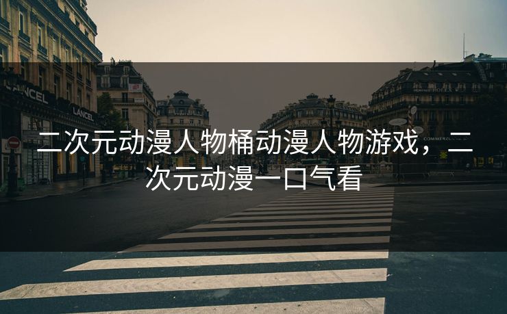 二次元动漫人物桶动漫人物游戏,二次元动漫一口气看 二次元动漫人物桶动漫人物游戏,二次元动漫一口气看