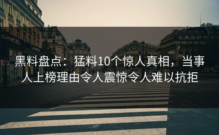 黑料盘点：猛料10个惊人真相，当事人上榜理由令人震惊令人难以抗拒