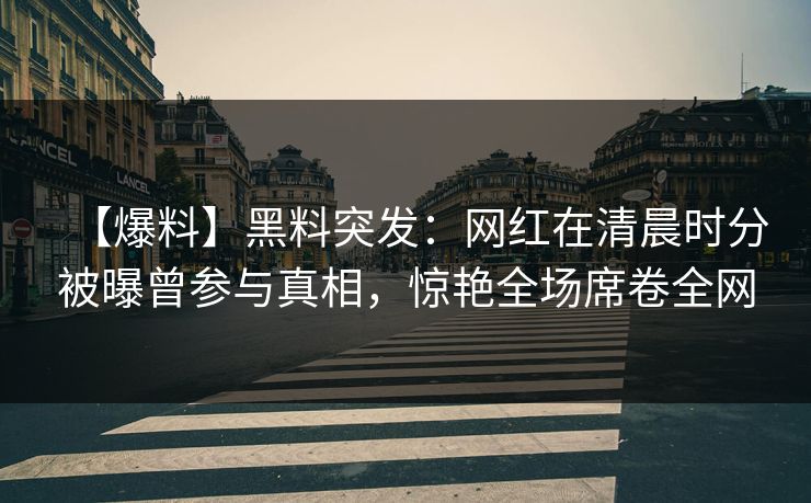 【爆料】黑料突发:网红在清晨时分被曝曾参与真相,惊艳全场席卷全网 【爆料】黑料突发:网红在清晨时分被曝曾参与真相,惊艳全场席卷全网