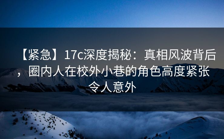 【紧急】17c深度揭秘:真相风波背后,圈内人在校外小巷的角色高度紧张令人意外 【紧急】17c深度揭秘:真相风波背后,圈内人在校外小巷的角色高度紧张令人意外