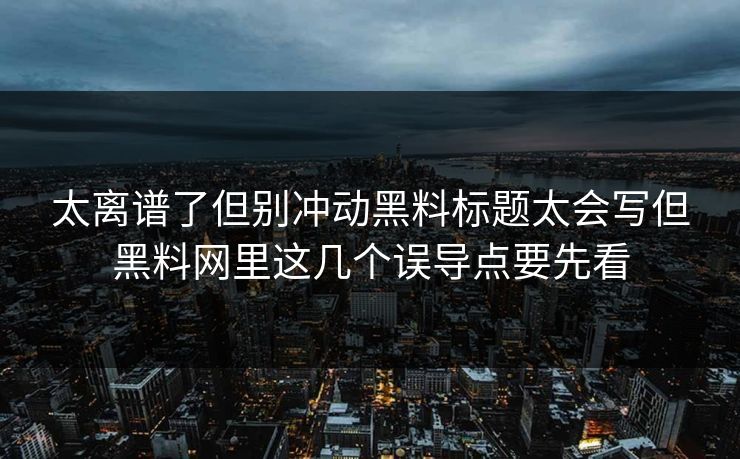太离谱了但别冲动黑料标题太会写但黑料网里这几个误导点要先看