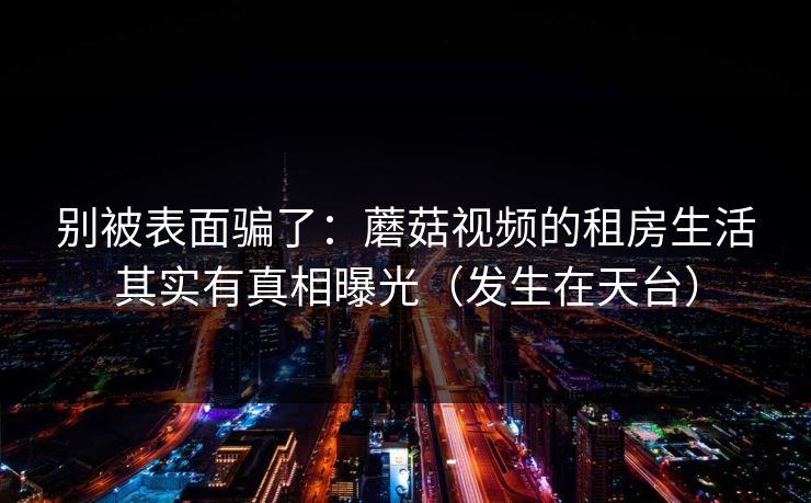 别被表面骗了：蘑菇视频的租房生活其实有真相曝光（发生在天台）