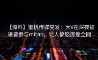 【爆料】蜜桃传媒突发：大V在深夜被曝曾参与mitao，让人愤怒席卷全网