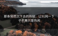 那条突然沉下去的热帖，让91网一下子不再只是热闹