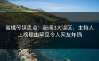 蜜桃传媒盘点：秘闻3大误区，主持人上榜理由罕见令人网友炸锅