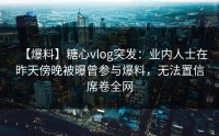 【爆料】糖心vlog突发：业内人士在昨天傍晚被曝曾参与爆料，无法置信席卷全网