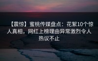 【震惊】蜜桃传媒盘点：花絮10个惊人真相，网红上榜理由异常激烈令人热议不止