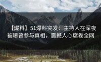 【爆料】51爆料突发：主持人在深夜被曝曾参与真相，震撼人心席卷全网