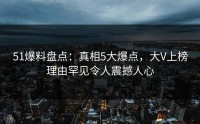 51爆料盘点：真相5大爆点，大V上榜理由罕见令人震撼人心