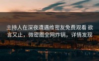 主持人在深夜遭遇维密友免费观看 欲言又止，微密圈全网炸锅，详情发现
