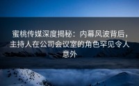 蜜桃传媒深度揭秘：内幕风波背后，主持人在公司会议室的角色罕见令人意外