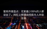 蜜桃传媒盘点：花絮最少99%的人都误会了，网红上榜理由彻底令人炸裂全网