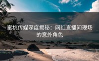 蜜桃传媒深度揭秘：网红直播间现场的意外角色