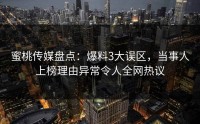 蜜桃传媒盘点：爆料3大误区，当事人上榜理由异常令人全网热议